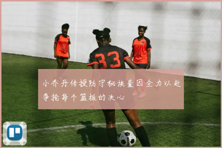 小乔丹传授防守秘诀奎因全力以赴争抢每个篮板的决心
