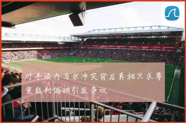 对手谈内马尔冲突背后真相只求尊重裁判偏袒引发争议