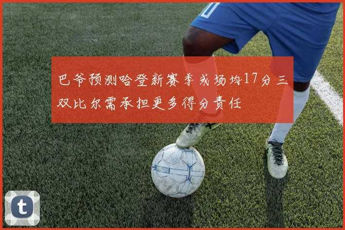 巴爷预测哈登新赛季或场均17分三双比尔需承担更多得分责任
