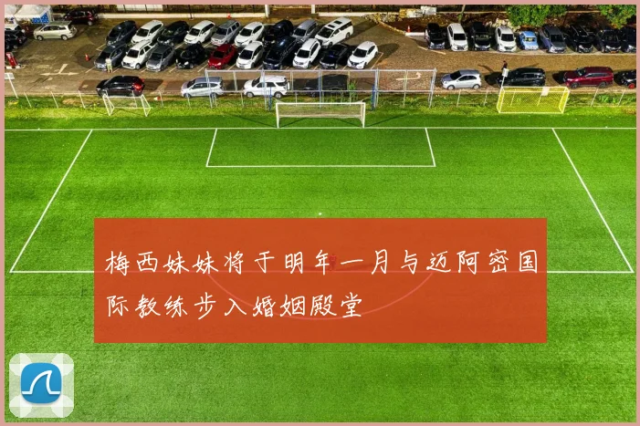 梅西妹妹将于明年一月与迈阿密国际教练步入婚姻殿堂