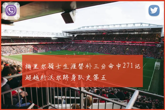 梅里尔骑士生涯替补三分命中271记超越科沃尔跻身队史第五