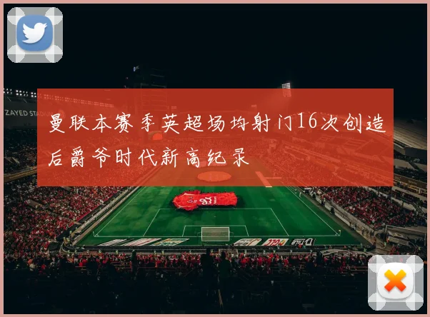 曼联本赛季英超场均射门16次创造后爵爷时代新高纪录