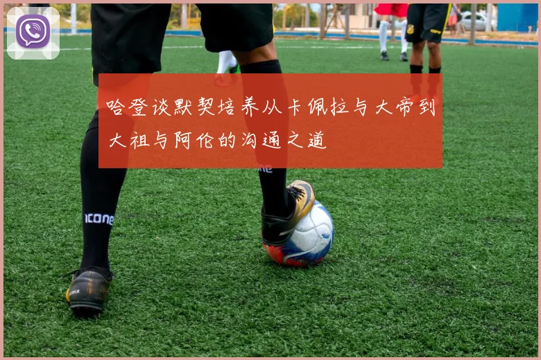 哈登谈默契培养从卡佩拉与大帝到大祖与阿伦的沟通之道