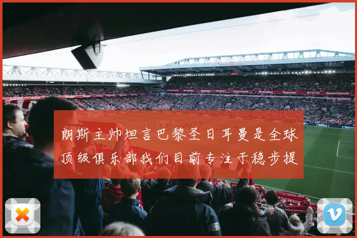 朗斯主帅坦言巴黎圣日耳曼是全球顶级俱乐部我们目前专注于稳步提升表现