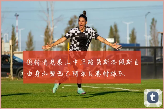德转消息泰山中卫路易斯洛佩斯自由身加盟西乙阿尔瓦赛特球队