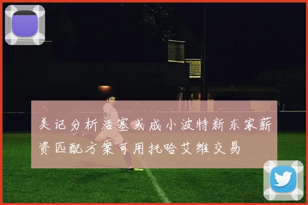美记分析活塞或成小波特新东家薪资匹配方案可用托哈艾维交易