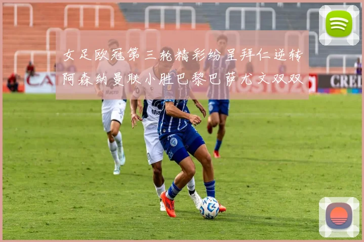 女足欧冠第三轮精彩纷呈拜仁逆转阿森纳曼联小胜巴黎巴萨尤文双双获胜