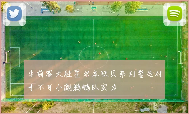 季前赛大胜墨尔本联贝弗利警告对手不可小觑鹈鹕队实力