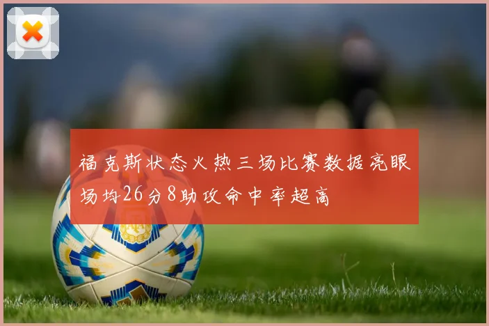 福克斯状态火热三场比赛数据亮眼场均26分8助攻命中率超高