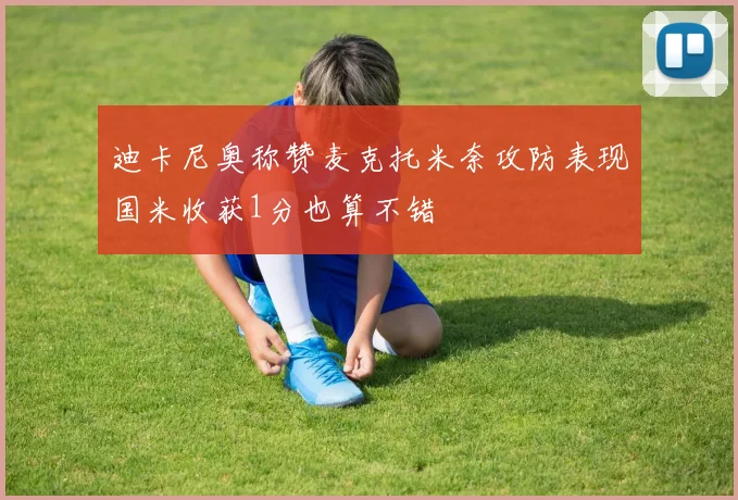 迪卡尼奥称赞麦克托米奈攻防表现国米收获1分也算不错