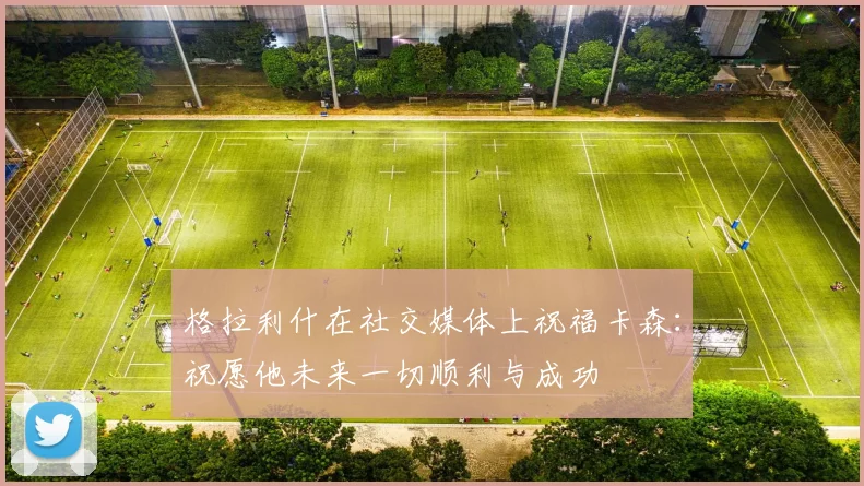 格拉利什在社交媒体上祝福卡森：祝愿他未来一切顺利与成功
