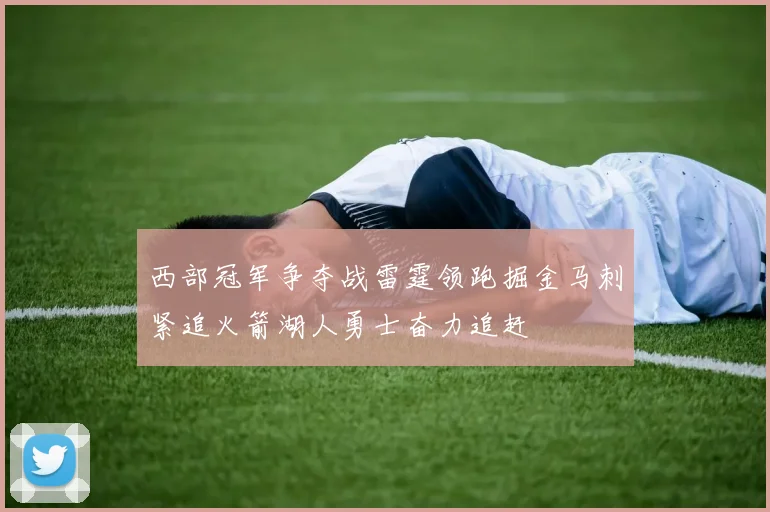西部冠军争夺战雷霆领跑掘金马刺紧追火箭湖人勇士奋力追赶
