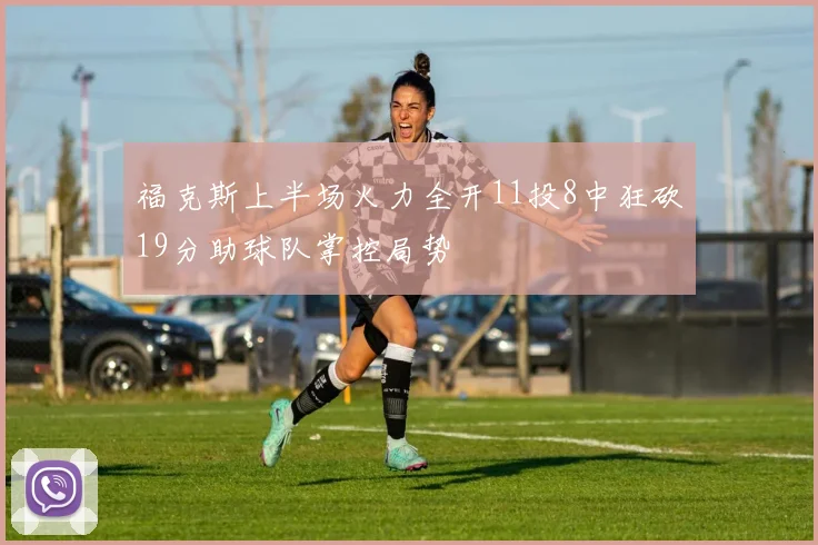 福克斯上半场火力全开11投8中狂砍19分助球队掌控局势