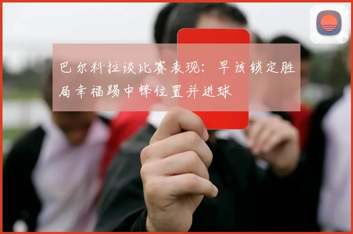 巴尔科拉谈比赛表现：早该锁定胜局幸福踢中锋位置并进球