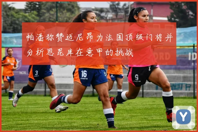 帕潘称赞迈尼昂为法国顶级门将并分析恩昆库在意甲的挑战