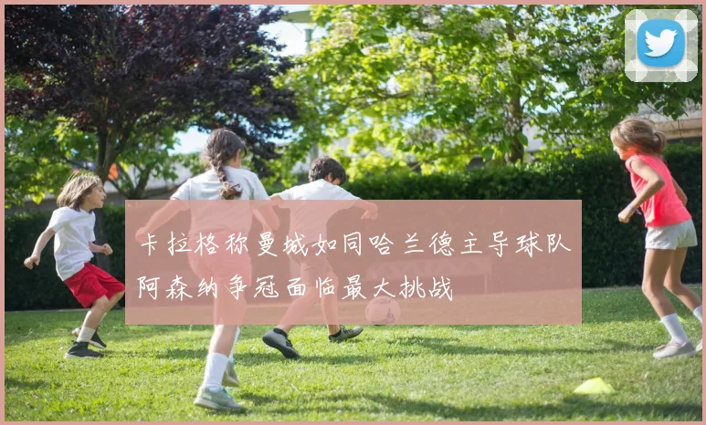 卡拉格称曼城如同哈兰德主导球队阿森纳争冠面临最大挑战