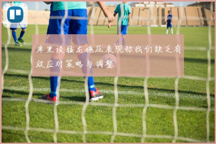 库里谈猛龙施压表现称我们缺乏有效应对策略与调整