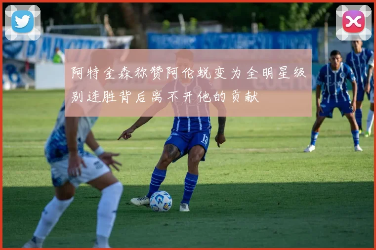 阿特金森称赞阿伦蜕变为全明星级别连胜背后离不开他的贡献