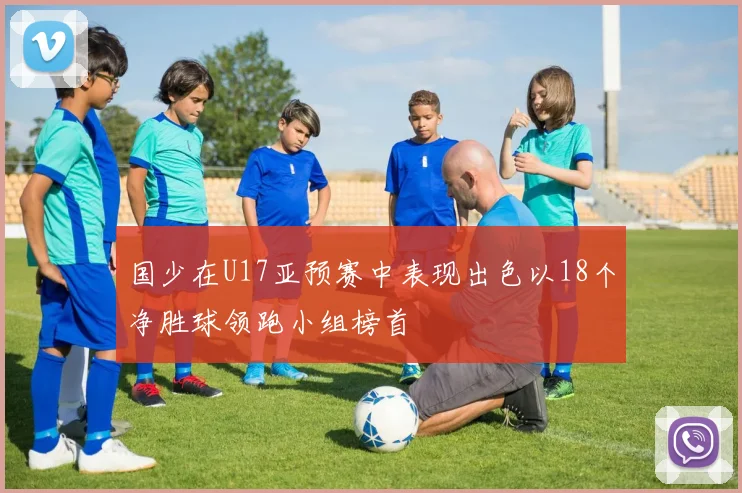 国少在U17亚预赛中表现出色以18个净胜球领跑小组榜首