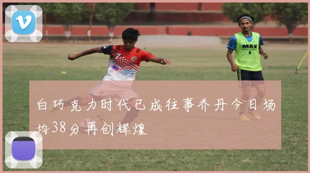 白巧克力时代已成往事乔丹今日场均38分再创辉煌