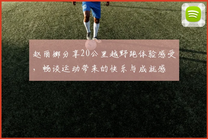 赵丽娜分享20公里越野跑体验感受，畅谈运动带来的快乐与成就感