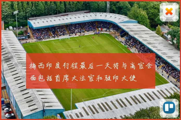 梅西印度行程最后一天将与高官会面包括首席大法官和驻印大使