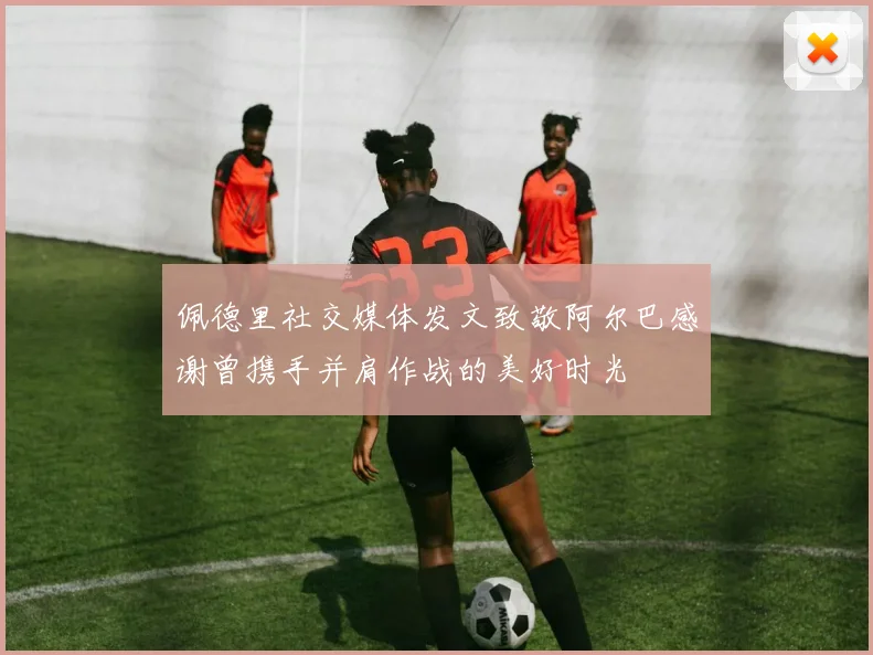 佩德里社交媒体发文致敬阿尔巴感谢曾携手并肩作战的美好时光